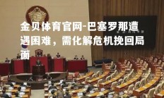 金贝体育官网-巴塞罗那遭遇困难，需化解危机挽回局面